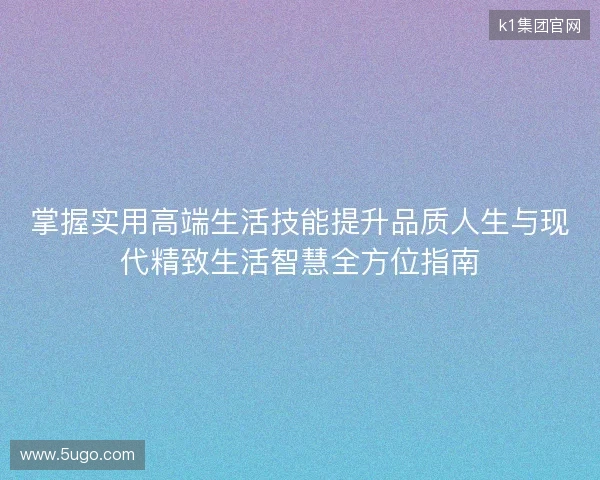 掌握实用高端生活技能提升品质人生与现代精致生活智慧全方位指南 掌握实用高端生活技能提升品质人生与现代精致生活智慧全方位指南