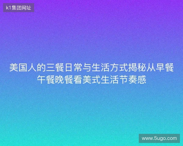 美国人的三餐日常与生活方式揭秘从早餐午餐晚餐看美式生活节奏感 美国人的三餐日常与生活方式揭秘从早餐午餐晚餐看美式生活节奏感