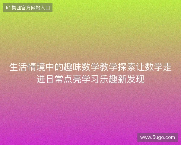 生活情境中的趣味数学教学探索让数学走进日常点亮学习乐趣新发现 生活情境中的趣味数学教学探索让数学走进日常点亮学习乐趣新发现